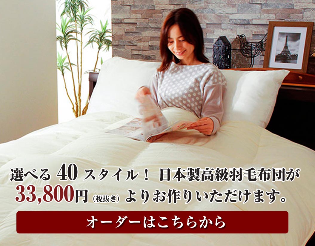 オーダーメイド羽毛布団選べる40スタイル！  日本製高級羽毛布団が33,800円（税抜き）よりお作りいただけます。